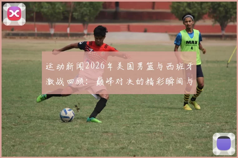 运动新闻2026年美国男篮与西班牙激战回顾：巅峰对决的精彩瞬间与战术分析