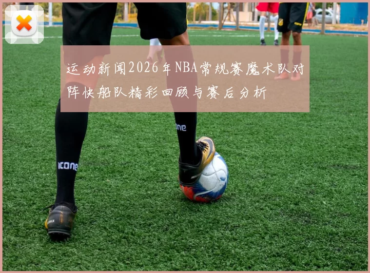 运动新闻2026年NBA常规赛魔术队对阵快船队精彩回顾与赛后分析
