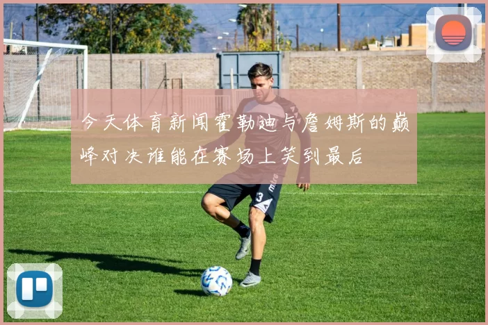 今天体育新闻霍勒迪与詹姆斯的巅峰对决谁能在赛场上笑到最后