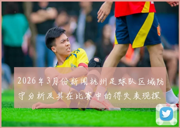 2026年3月份新闻杭州足球队区域防守分析及其在比赛中的得失表现探讨
