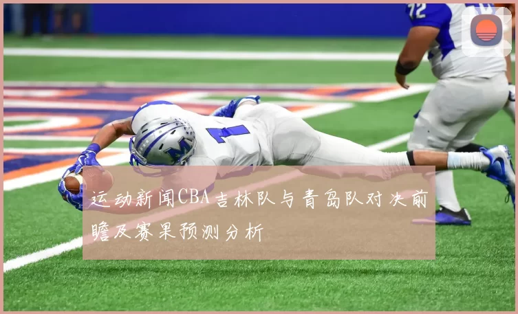 运动新闻CBA吉林队与青岛队对决前瞻及赛果预测分析