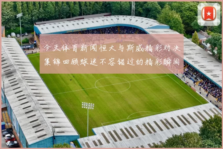今天体育新闻恒大与斯威精彩对决集锦回顾球迷不容错过的精彩瞬间
