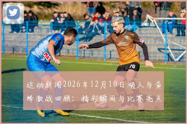 运动新闻2026年12月10日湖人与黄蜂激战回顾：精彩瞬间与比赛亮点分析