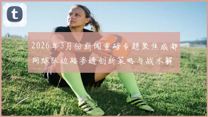 2026年3月份新闻重磅专题聚焦成都网球队边路渗透创新策略与战术解析